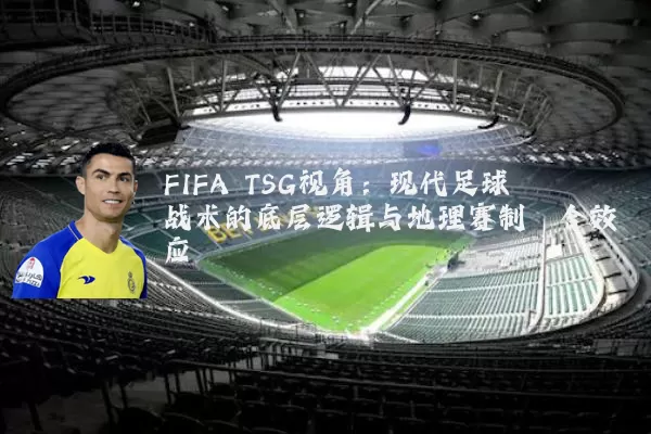 FIFA TSG视角：现代足球战术的底层逻辑与地理赛制耦合效应