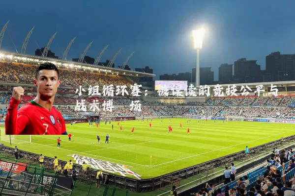 小组循环赛:被误读的竞技公平与战术博弈场