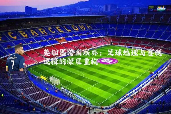 美加墨跨国联办:足球地理与赛制逻辑的深层重构