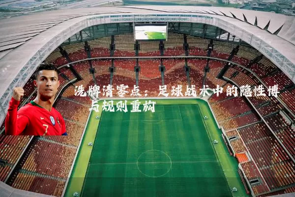 洗牌清零点:足球战术中的隐性博弈与规则重构