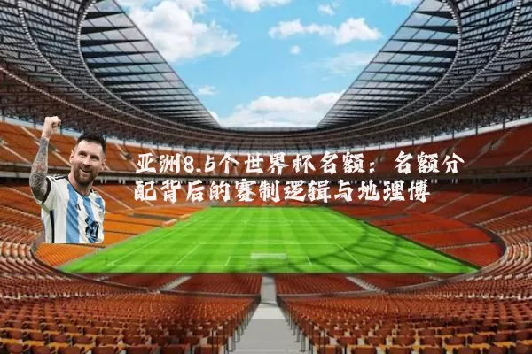 亚洲8.5个世界杯名额:名额分配背后的赛制逻辑与地理博弈