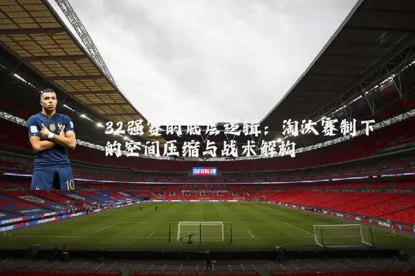 32强赛的底层逻辑：淘汰赛制下的空间压缩与战术解构