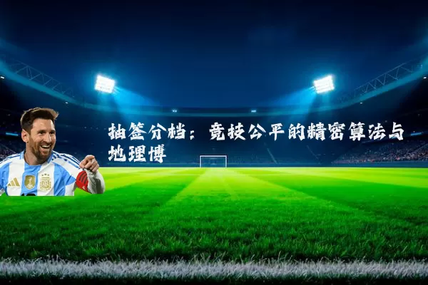 抽签分档:竞技公平的精密算法与地理博弈