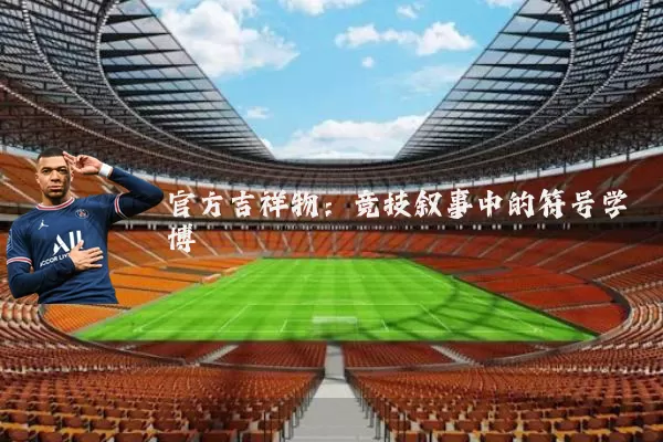 官方吉祥物:竞技叙事中的符号学博弈
