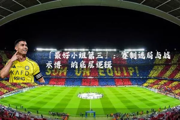 「最好小组第三」:赛制迷局与战术博弈的底层逻辑